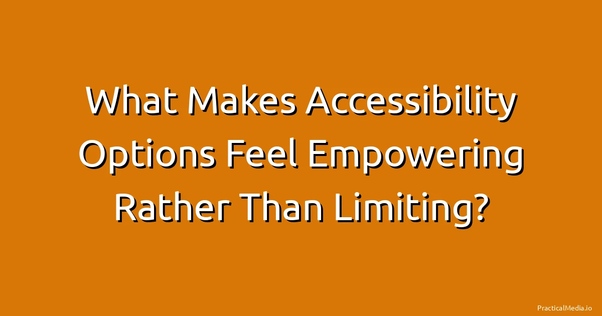 What Makes Accessibility Options Feel Empowering Rather Than Limiting?