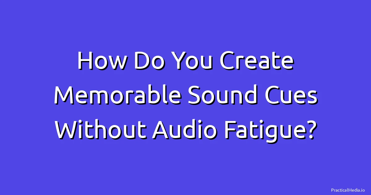 How Do You Create Memorable Sound Cues Without Audio Fatigue?