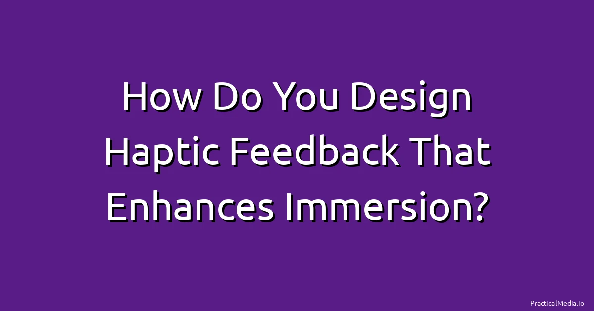 How Do You Design Haptic Feedback That Enhances Immersion?